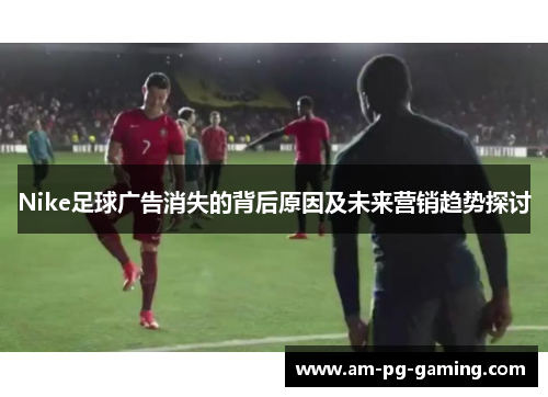 Nike足球广告消失的背后原因及未来营销趋势探讨 Nike足球广告消失的背后原因及未来营销趋势探讨