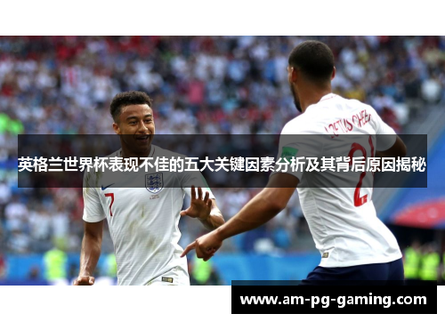 英格兰世界杯表现不佳的五大关键因素分析及其背后原因揭秘 英格兰世界杯表现不佳的五大关键因素分析及其背后原因揭秘