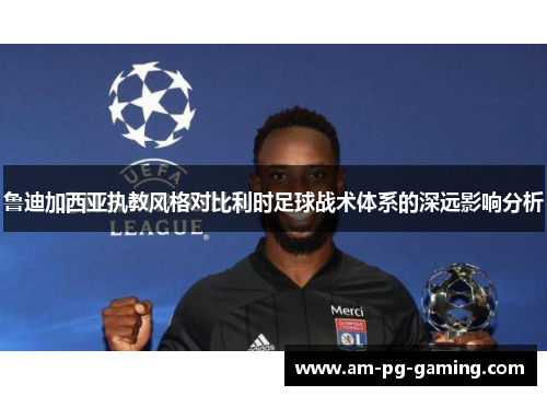 鲁迪加西亚执教风格对比利时足球战术体系的深远影响分析 鲁迪加西亚执教风格对比利时足球战术体系的深远影响分析