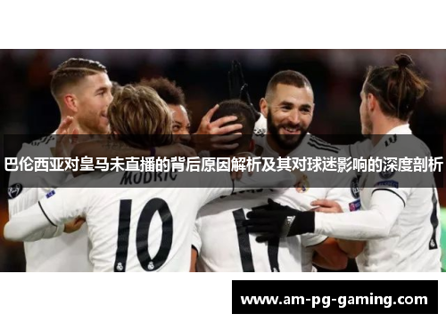 巴伦西亚对皇马未直播的背后原因解析及其对球迷影响的深度剖析 巴伦西亚对皇马未直播的背后原因解析及其对球迷影响的深度剖析