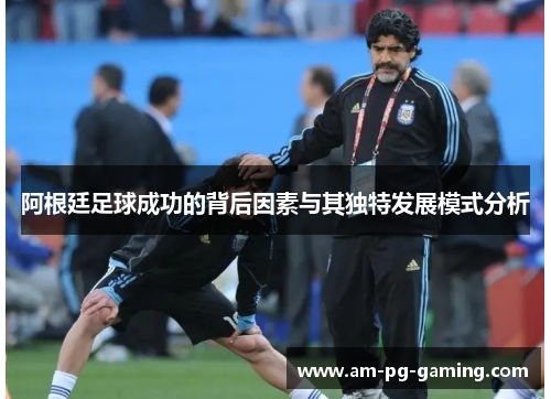 阿根廷足球成功的背后因素与其独特发展模式分析 阿根廷足球成功的背后因素与其独特发展模式分析