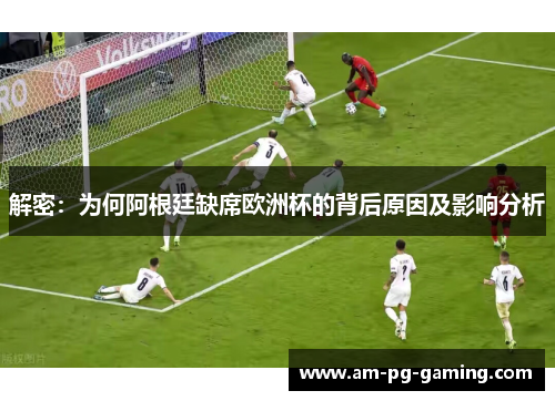 解密:为何阿根廷缺席欧洲杯的背后原因及影响分析 解密:为何阿根廷缺席欧洲杯的背后原因及影响分析