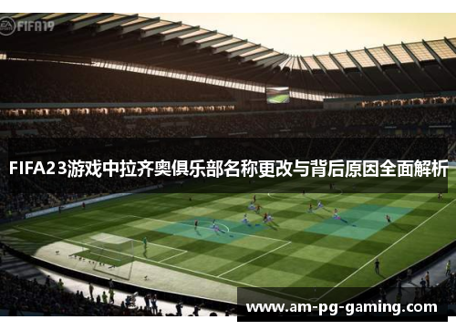 FIFA23游戏中拉齐奥俱乐部名称更改与背后原因全面解析 FIFA23游戏中拉齐奥俱乐部名称更改与背后原因全面解析