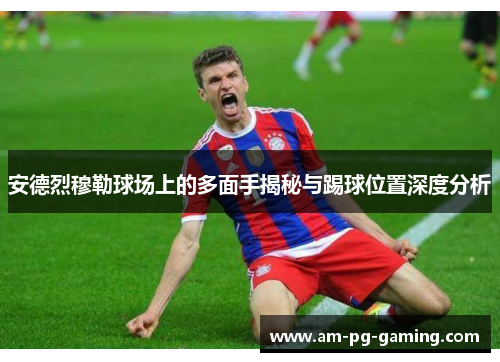 安德烈穆勒球场上的多面手揭秘与踢球位置深度分析