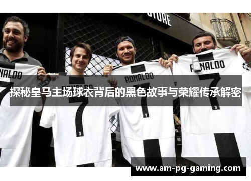探秘皇马主场球衣背后的黑色故事与荣耀传承解密 探秘皇马主场球衣背后的黑色故事与荣耀传承解密