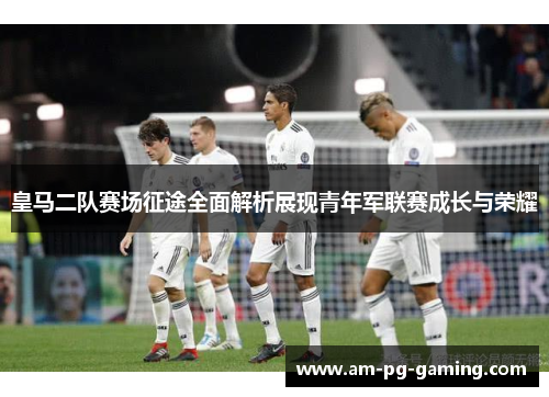 皇马二队赛场征途全面解析展现青年军联赛成长与荣耀