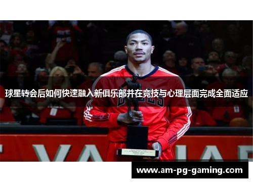 球星转会后如何快速融入新俱乐部并在竞技与心理层面完成全面适应