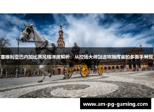 塞维利亚巴内加比赛风格深度解析:从控场大师到进攻指挥官的多面手展现 塞维利亚巴内加比赛风格深度解析:从控场大师到进攻指挥官的多面手展现