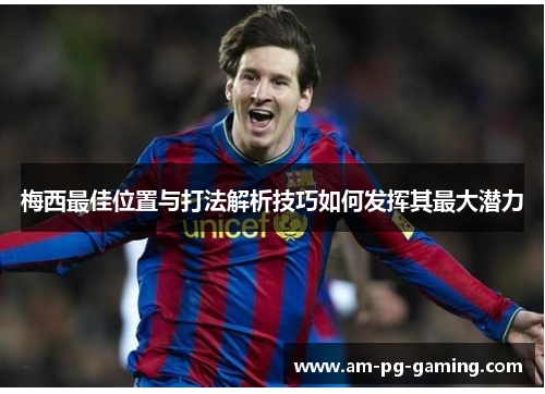 梅西最佳位置与打法解析技巧如何发挥其最大潜力