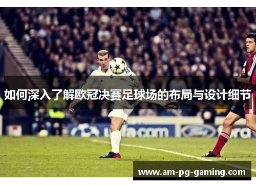 如何深入了解欧冠决赛足球场的布局与设计细节 如何深入了解欧冠决赛足球场的布局与设计细节