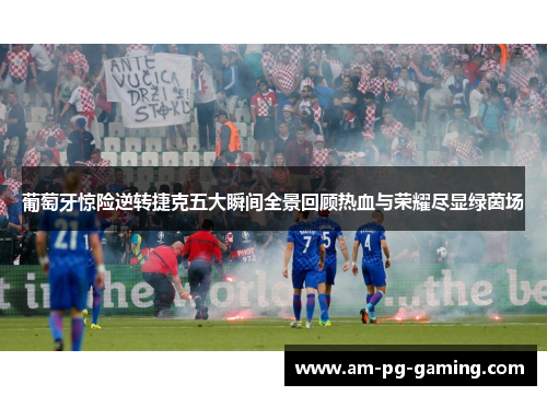 葡萄牙惊险逆转捷克五大瞬间全景回顾热血与荣耀尽显绿茵场