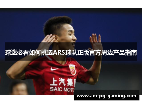 球迷必看如何挑选ARS球队正版官方周边产品指南 球迷必看如何挑选ARS球队正版官方周边产品指南