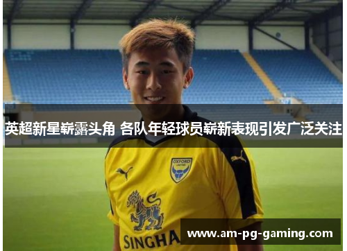 英超新星崭露头角 各队年轻球员崭新表现引发广泛关注 英超新星崭露头角 各队年轻球员崭新表现引发广泛关注