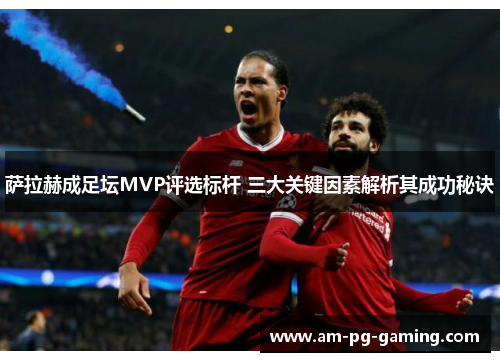 萨拉赫成足坛MVP评选标杆 三大关键因素解析其成功秘诀 萨拉赫成足坛MVP评选标杆 三大关键因素解析其成功秘诀