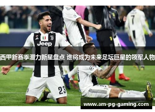 西甲新赛季潜力新星盘点 谁将成为未来足坛巨星的领军人物 西甲新赛季潜力新星盘点 谁将成为未来足坛巨星的领军人物