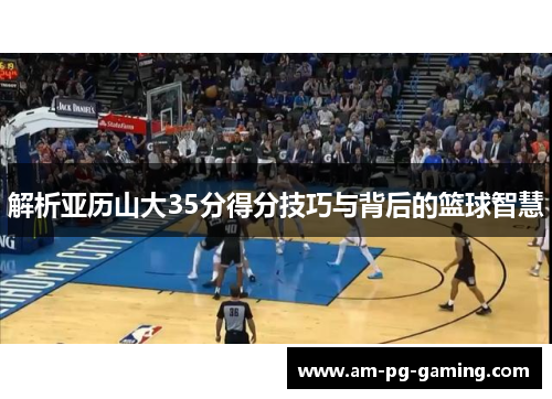 解析亚历山大35分得分技巧与背后的篮球智慧 解析亚历山大35分得分技巧与背后的篮球智慧