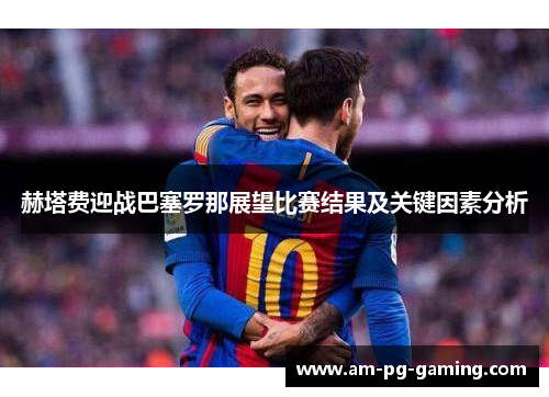 赫塔费迎战巴塞罗那展望比赛结果及关键因素分析 赫塔费迎战巴塞罗那展望比赛结果及关键因素分析