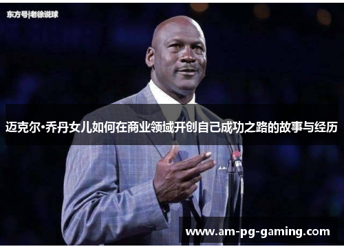 迈克尔·乔丹女儿如何在商业领域开创自己成功之路的故事与经历 迈克尔·乔丹女儿如何在商业领域开创自己成功之路的故事与经历