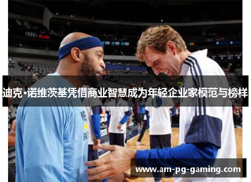 迪克·诺维茨基凭借商业智慧成为年轻企业家模范与榜样 迪克·诺维茨基凭借商业智慧成为年轻企业家模范与榜样