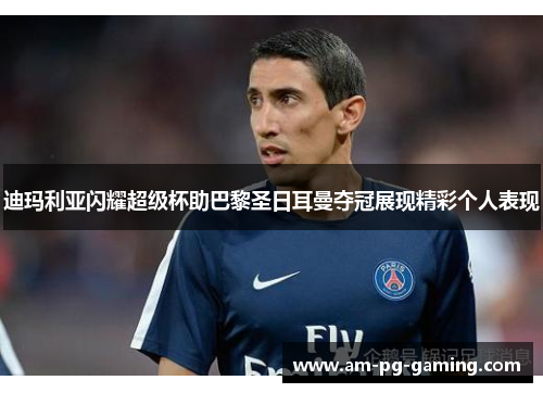 迪玛利亚闪耀超级杯助巴黎圣日耳曼夺冠展现精彩个人表现 迪玛利亚闪耀超级杯助巴黎圣日耳曼夺冠展现精彩个人表现