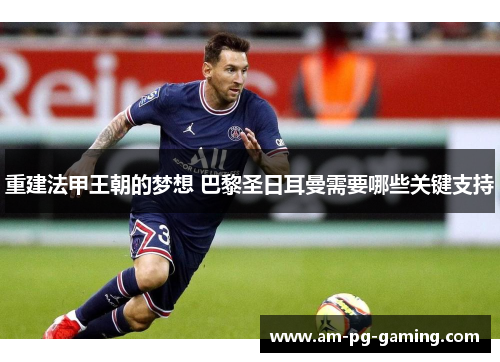 重建法甲王朝的梦想 巴黎圣日耳曼需要哪些关键支持 重建法甲王朝的梦想 巴黎圣日耳曼需要哪些关键支持