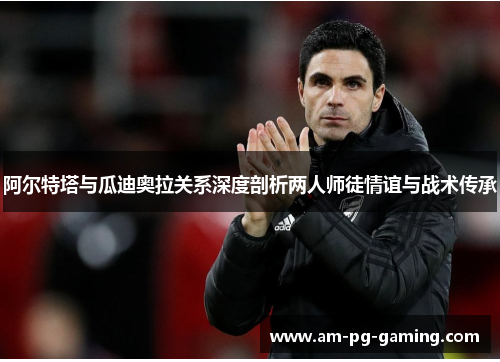 阿尔特塔与瓜迪奥拉关系深度剖析两人师徒情谊与战术传承 阿尔特塔与瓜迪奥拉关系深度剖析两人师徒情谊与战术传承
