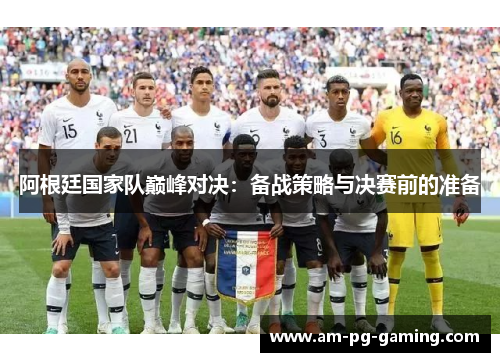 阿根廷国家队巅峰对决:备战策略与决赛前的准备 阿根廷国家队巅峰对决:备战策略与决赛前的准备