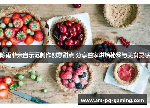 陈雨菲亲自示范制作创意甜点 分享独家烘焙秘笈与美食灵感 陈雨菲亲自示范制作创意甜点 分享独家烘焙秘笈与美食灵感