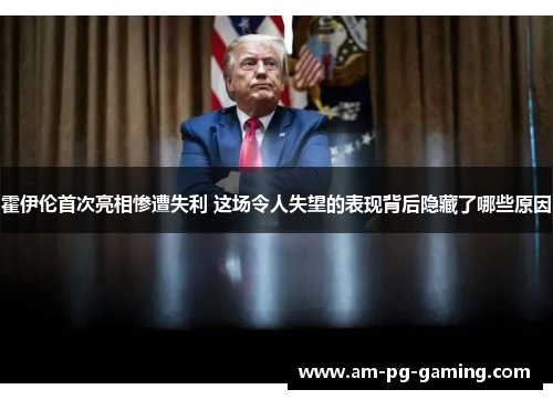 霍伊伦首次亮相惨遭失利 这场令人失望的表现背后隐藏了哪些原因 霍伊伦首次亮相惨遭失利 这场令人失望的表现背后隐藏了哪些原因