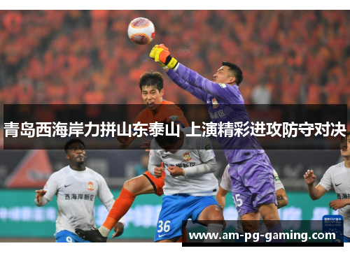 青岛西海岸力拼山东泰山 上演精彩进攻防守对决 青岛西海岸力拼山东泰山 上演精彩进攻防守对决