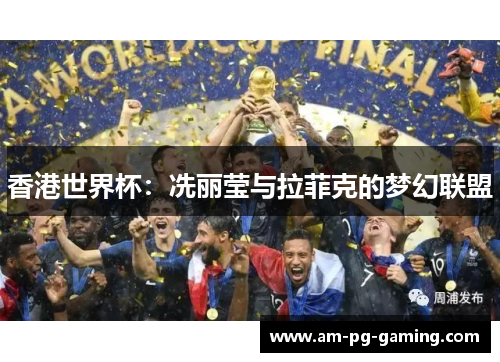 香港世界杯:冼丽莹与拉菲克的梦幻联盟 香港世界杯:冼丽莹与拉菲克的梦幻联盟
