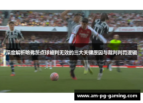 深度解析哈弗茨点球被判无效的三大关键原因与裁判判罚逻辑 深度解析哈弗茨点球被判无效的三大关键原因与裁判判罚逻辑