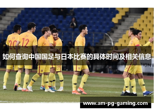 如何查询中国国足与日本比赛的具体时间及相关信息 如何查询中国国足与日本比赛的具体时间及相关信息