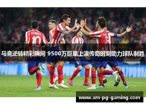 马竞逆转精彩瞬间 9500万巨星上演传奇时刻助力球队制胜 马竞逆转精彩瞬间 9500万巨星上演传奇时刻助力球队制胜