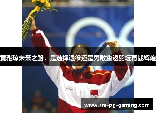 黄雅琼未来之路:是选择退役还是勇敢重返羽坛再战辉煌 黄雅琼未来之路:是选择退役还是勇敢重返羽坛再战辉煌