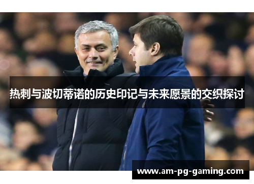 热刺与波切蒂诺的历史印记与未来愿景的交织探讨 热刺与波切蒂诺的历史印记与未来愿景的交织探讨