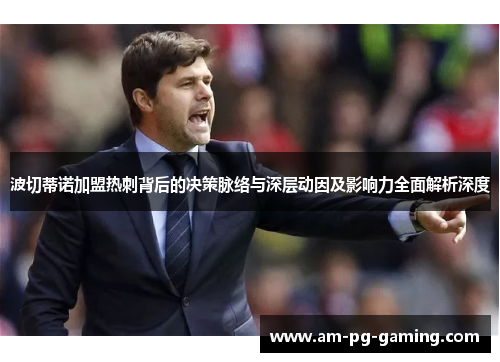 波切蒂诺加盟热刺背后的决策脉络与深层动因及影响力全面解析深度 波切蒂诺加盟热刺背后的决策脉络与深层动因及影响力全面解析深度