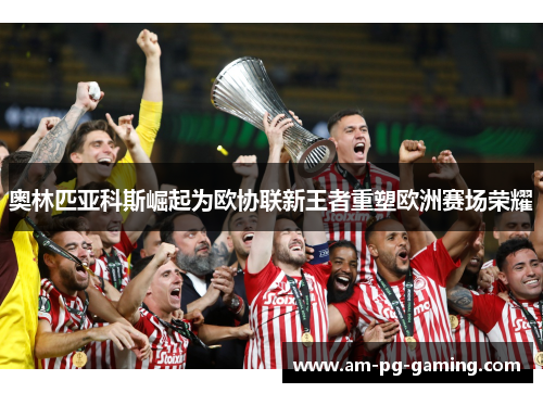 奥林匹亚科斯崛起为欧协联新王者重塑欧洲赛场荣耀 奥林匹亚科斯崛起为欧协联新王者重塑欧洲赛场荣耀