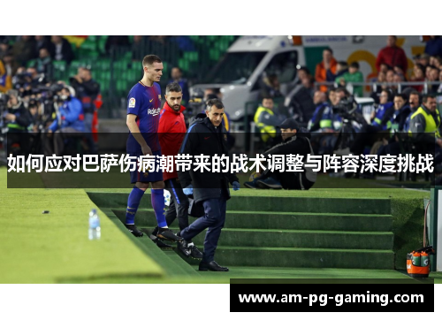 如何应对巴萨伤病潮带来的战术调整与阵容深度挑战 如何应对巴萨伤病潮带来的战术调整与阵容深度挑战