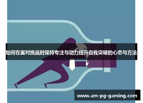 如何在面对挑战时保持专注与动力提升自我突破的心态与方法 如何在面对挑战时保持专注与动力提升自我突破的心态与方法