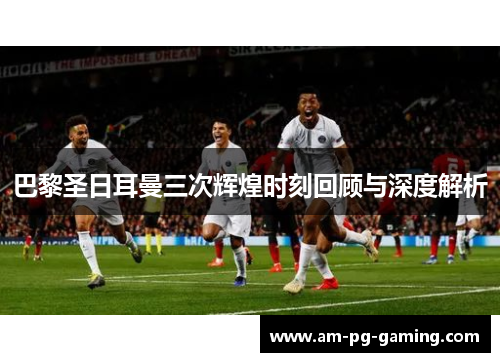 巴黎圣日耳曼三次辉煌时刻回顾与深度解析 巴黎圣日耳曼三次辉煌时刻回顾与深度解析