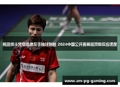 桃田贤斗凭借迅捷反手抽球制胜 2024中国公开赛展现顶级反应速度 桃田贤斗凭借迅捷反手抽球制胜 2024中国公开赛展现顶级反应速度