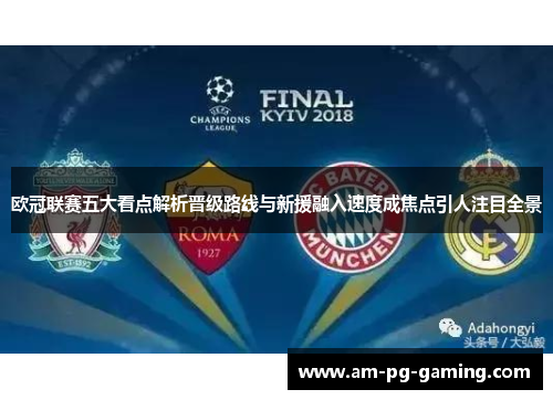 欧冠联赛五大看点解析晋级路线与新援融入速度成焦点引人注目全景