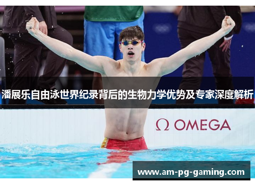 潘展乐自由泳世界纪录背后的生物力学优势及专家深度解析