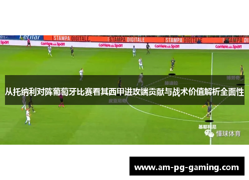 从托纳利对阵葡萄牙比赛看其西甲进攻端贡献与战术价值解析全面性