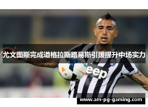 尤文图斯完成道格拉斯路易斯引援提升中场实力