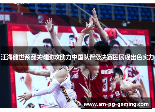 汪海健世预赛关键助攻助力中国队晋级决赛圈展现出色实力