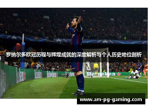 罗纳尔多欧冠历程与辉煌成就的深度解析与个人历史地位剖析