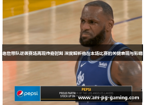 老詹带队逆袭赛场再现传奇时刻 深度解析他在本场比赛的关键表现与影响