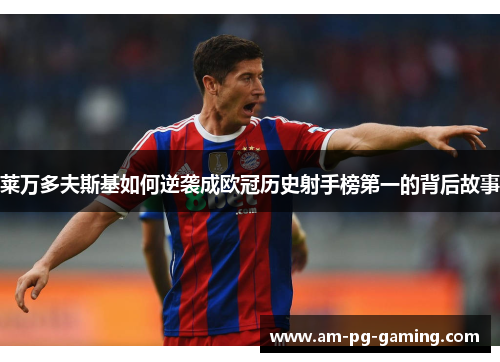 莱万多夫斯基如何逆袭成欧冠历史射手榜第一的背后故事